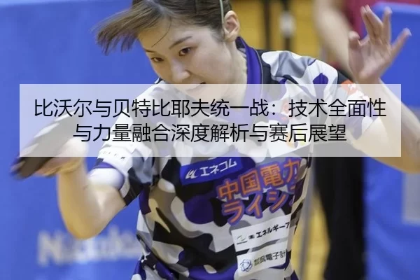 比沃尔与贝特比耶夫统一战：技术全面性与力量融合深度解析与赛后展望
